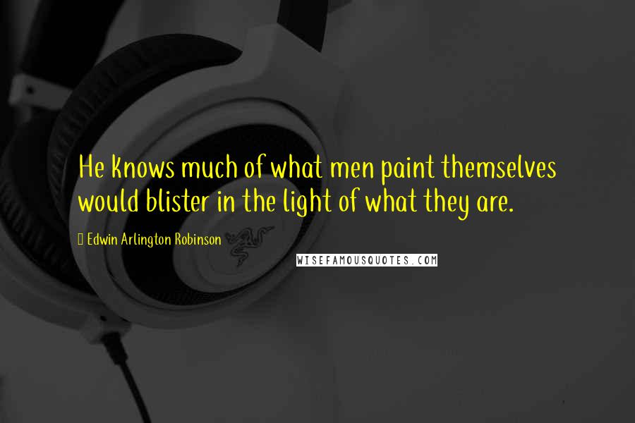 Edwin Arlington Robinson Quotes: He knows much of what men paint themselves would blister in the light of what they are.