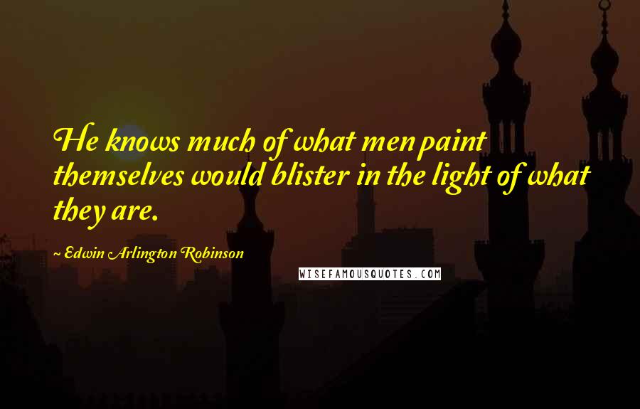 Edwin Arlington Robinson Quotes: He knows much of what men paint themselves would blister in the light of what they are.