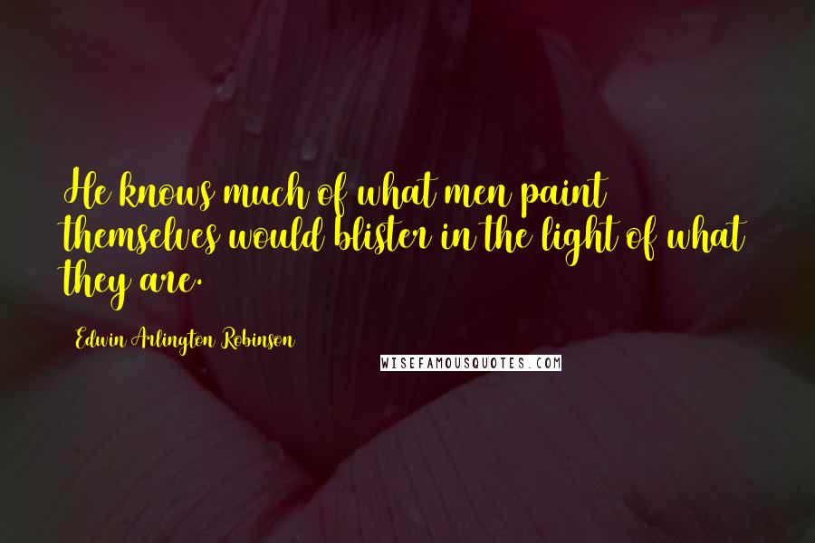 Edwin Arlington Robinson Quotes: He knows much of what men paint themselves would blister in the light of what they are.