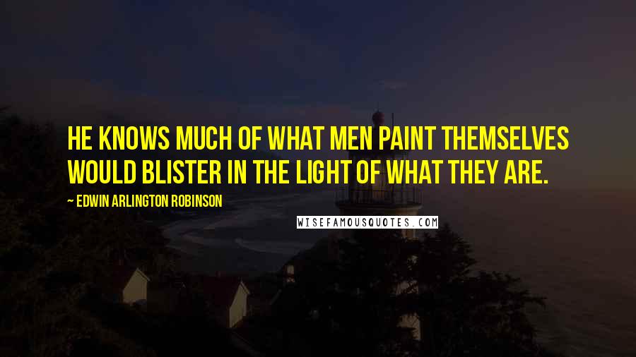 Edwin Arlington Robinson Quotes: He knows much of what men paint themselves would blister in the light of what they are.