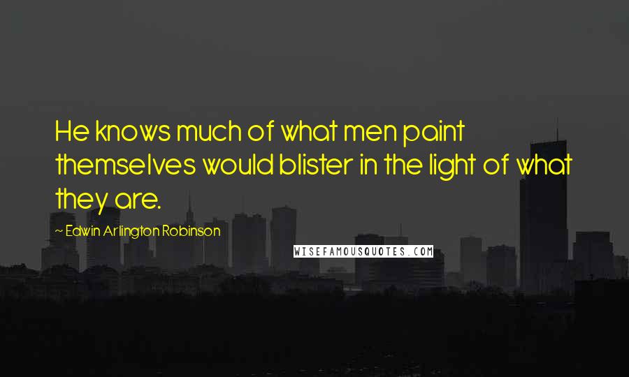 Edwin Arlington Robinson Quotes: He knows much of what men paint themselves would blister in the light of what they are.