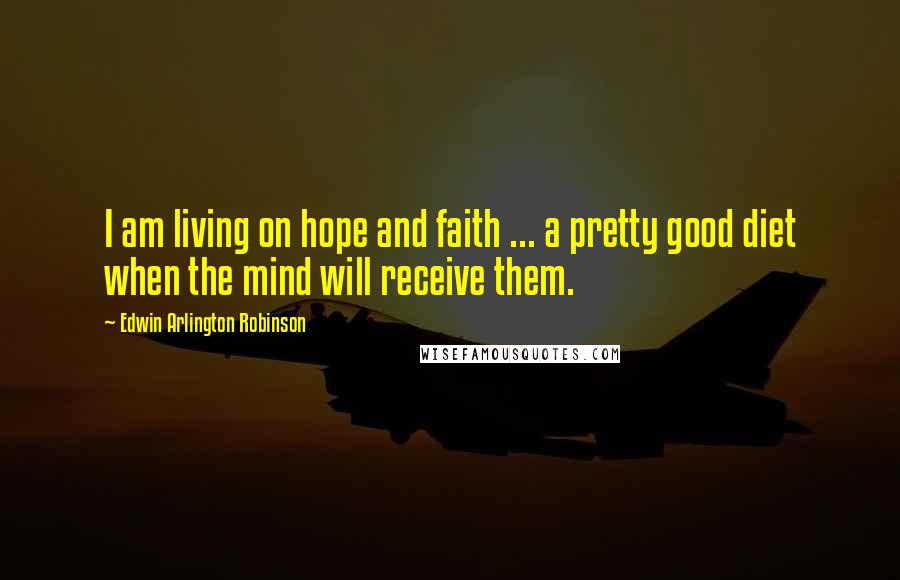 Edwin Arlington Robinson Quotes: I am living on hope and faith ... a pretty good diet when the mind will receive them.