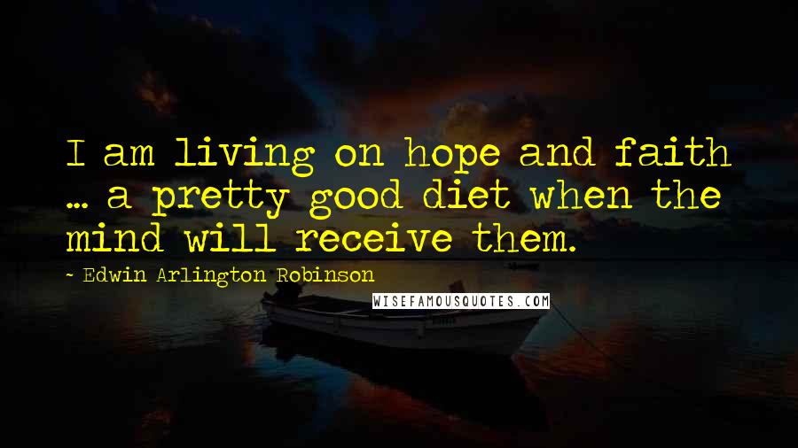 Edwin Arlington Robinson Quotes: I am living on hope and faith ... a pretty good diet when the mind will receive them.