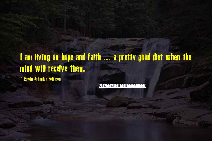 Edwin Arlington Robinson Quotes: I am living on hope and faith ... a pretty good diet when the mind will receive them.