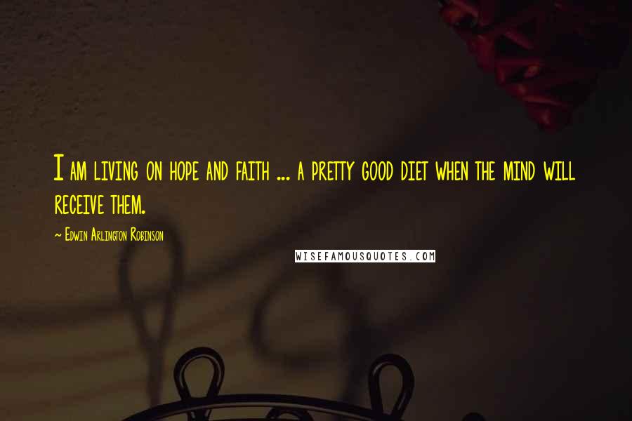 Edwin Arlington Robinson Quotes: I am living on hope and faith ... a pretty good diet when the mind will receive them.