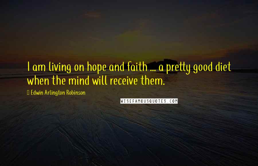 Edwin Arlington Robinson Quotes: I am living on hope and faith ... a pretty good diet when the mind will receive them.