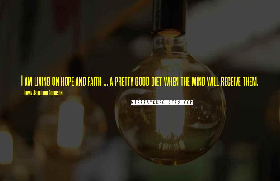 Edwin Arlington Robinson Quotes: I am living on hope and faith ... a pretty good diet when the mind will receive them.