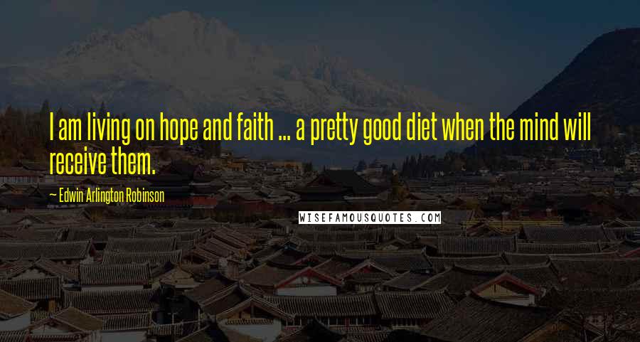 Edwin Arlington Robinson Quotes: I am living on hope and faith ... a pretty good diet when the mind will receive them.