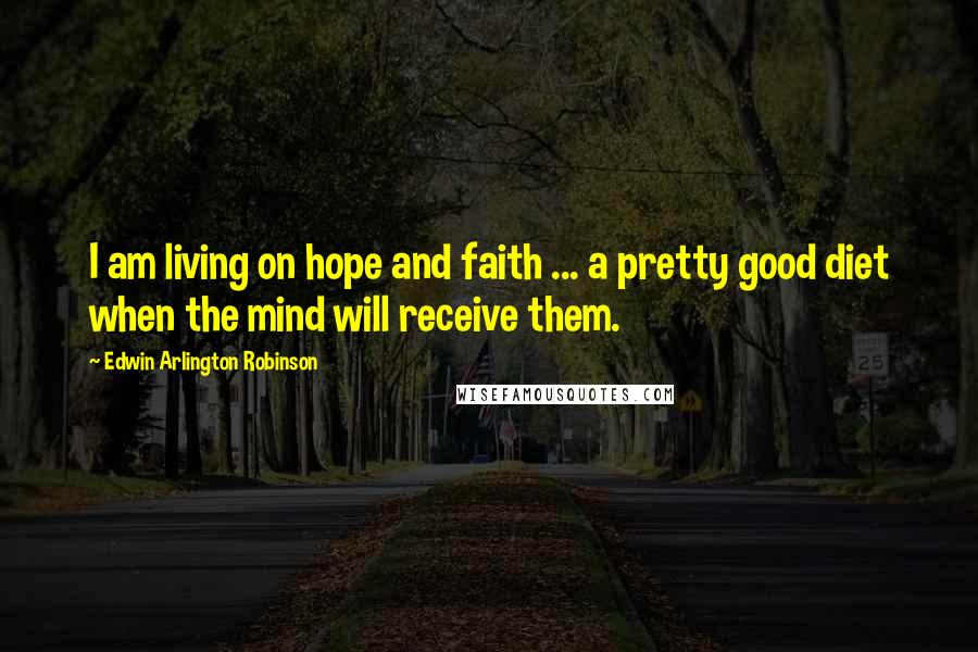 Edwin Arlington Robinson Quotes: I am living on hope and faith ... a pretty good diet when the mind will receive them.
