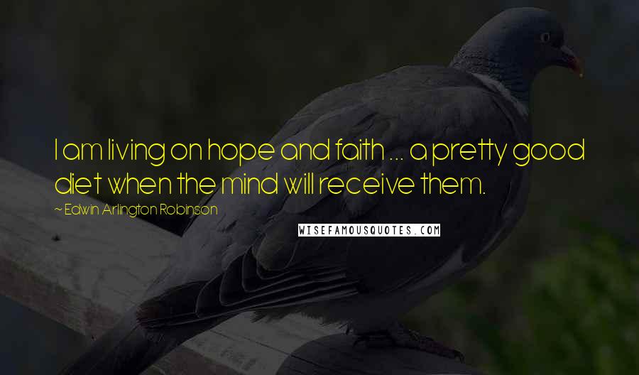 Edwin Arlington Robinson Quotes: I am living on hope and faith ... a pretty good diet when the mind will receive them.