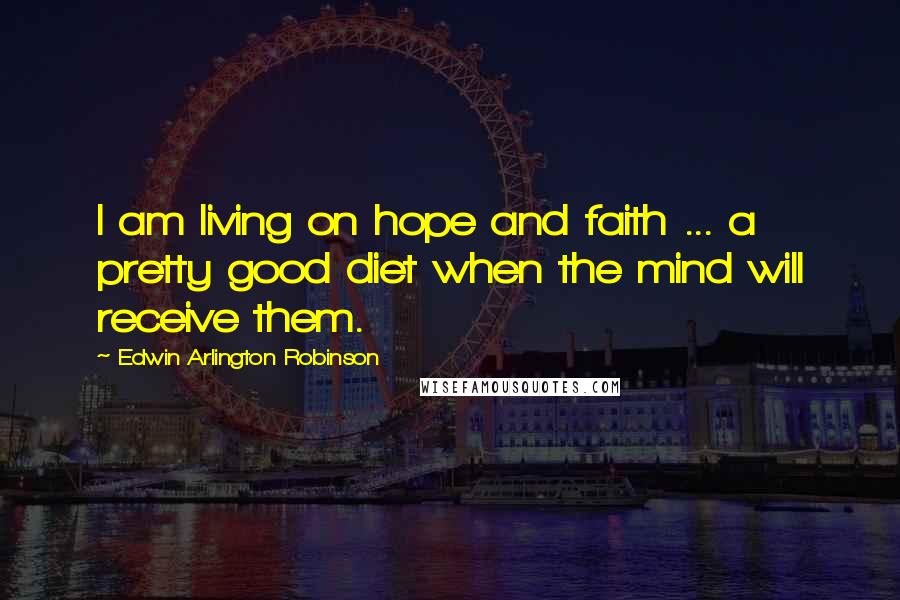 Edwin Arlington Robinson Quotes: I am living on hope and faith ... a pretty good diet when the mind will receive them.