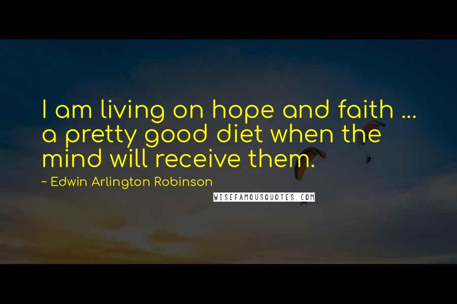 Edwin Arlington Robinson Quotes: I am living on hope and faith ... a pretty good diet when the mind will receive them.