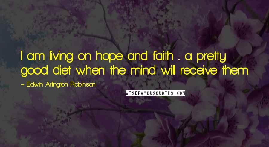 Edwin Arlington Robinson Quotes: I am living on hope and faith ... a pretty good diet when the mind will receive them.