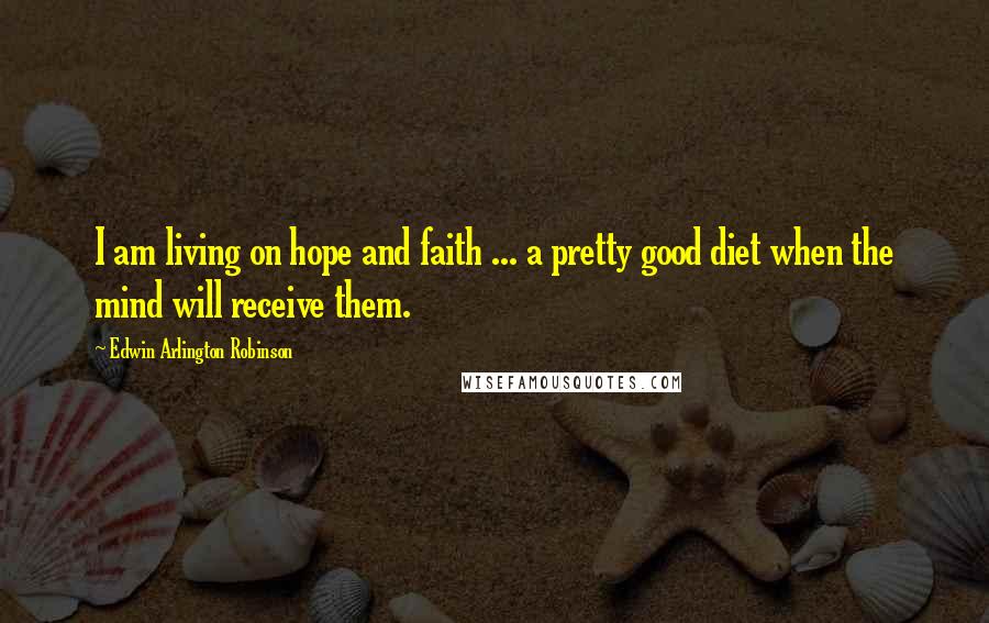 Edwin Arlington Robinson Quotes: I am living on hope and faith ... a pretty good diet when the mind will receive them.