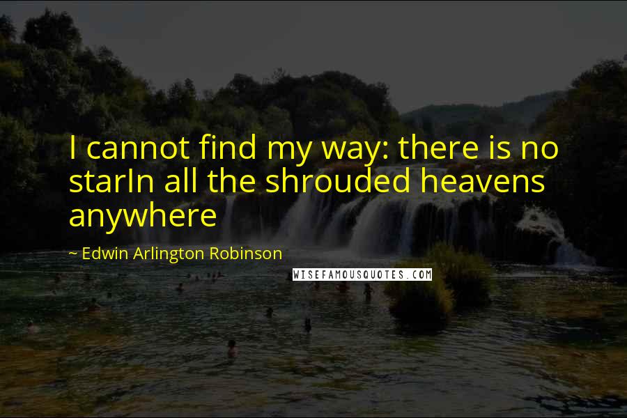 Edwin Arlington Robinson Quotes: I cannot find my way: there is no starIn all the shrouded heavens anywhere