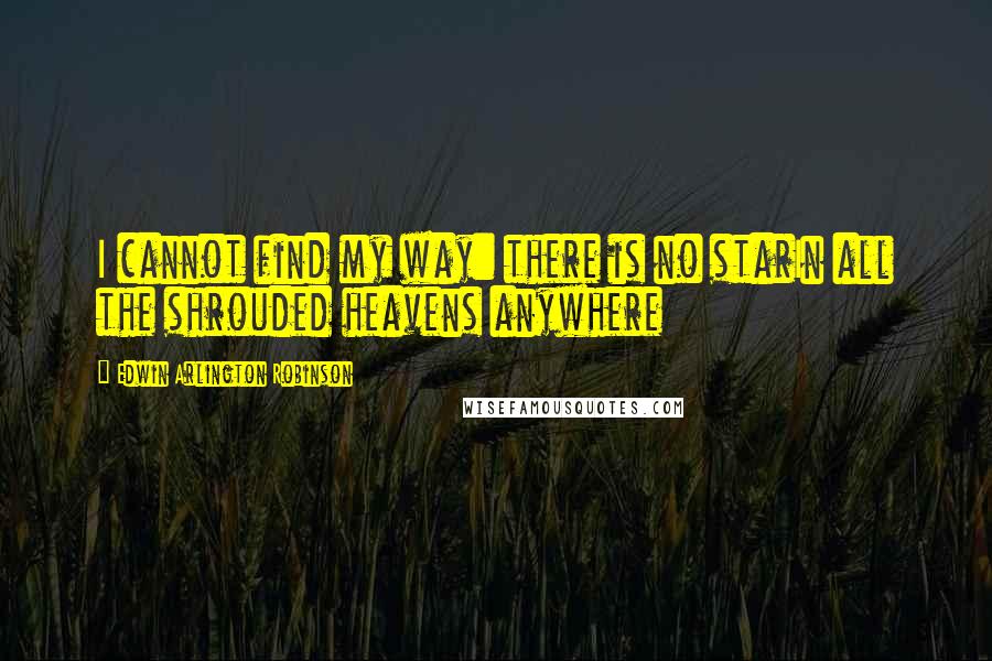 Edwin Arlington Robinson Quotes: I cannot find my way: there is no starIn all the shrouded heavens anywhere