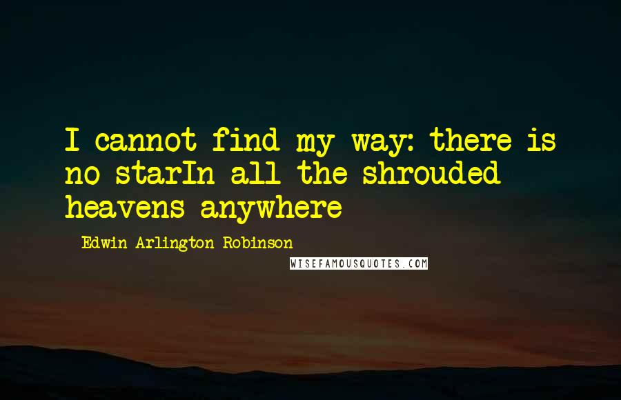 Edwin Arlington Robinson Quotes: I cannot find my way: there is no starIn all the shrouded heavens anywhere