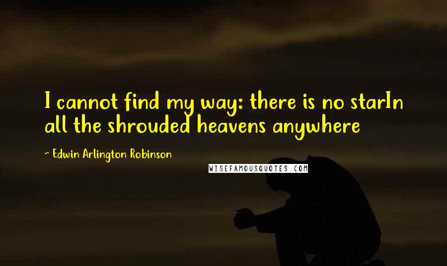 Edwin Arlington Robinson Quotes: I cannot find my way: there is no starIn all the shrouded heavens anywhere