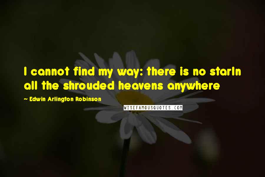 Edwin Arlington Robinson Quotes: I cannot find my way: there is no starIn all the shrouded heavens anywhere