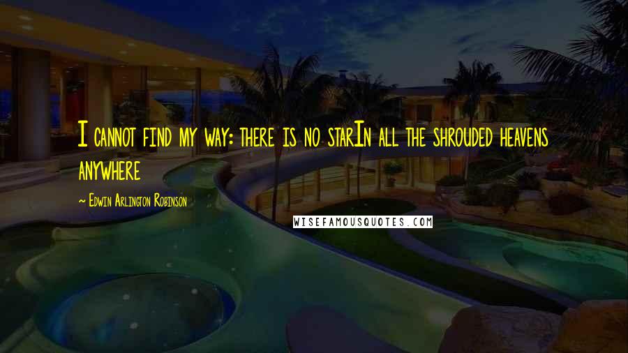 Edwin Arlington Robinson Quotes: I cannot find my way: there is no starIn all the shrouded heavens anywhere