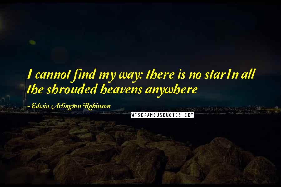Edwin Arlington Robinson Quotes: I cannot find my way: there is no starIn all the shrouded heavens anywhere