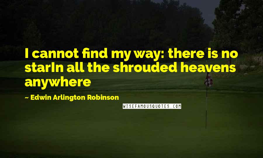 Edwin Arlington Robinson Quotes: I cannot find my way: there is no starIn all the shrouded heavens anywhere