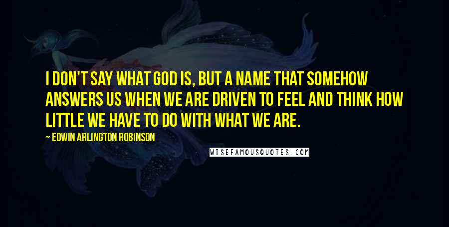 Edwin Arlington Robinson Quotes: I don't say what God is, but a name That somehow answers us when we are driven To feel and think how little we have to do With what we are.