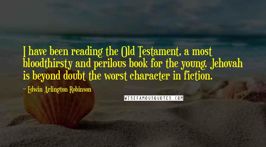 Edwin Arlington Robinson Quotes: I have been reading the Old Testament, a most bloodthirsty and perilous book for the young. Jehovah is beyond doubt the worst character in fiction.