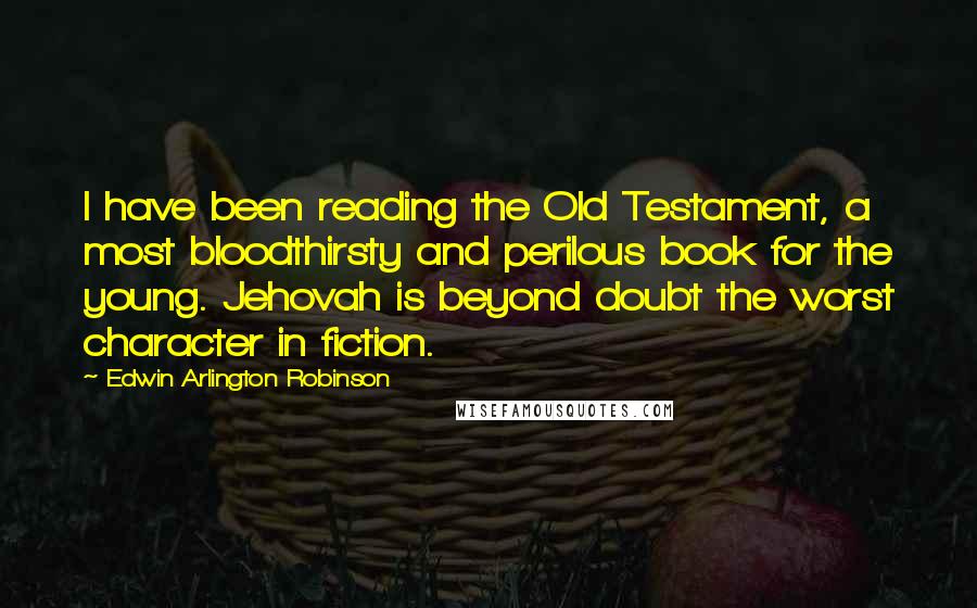 Edwin Arlington Robinson Quotes: I have been reading the Old Testament, a most bloodthirsty and perilous book for the young. Jehovah is beyond doubt the worst character in fiction.