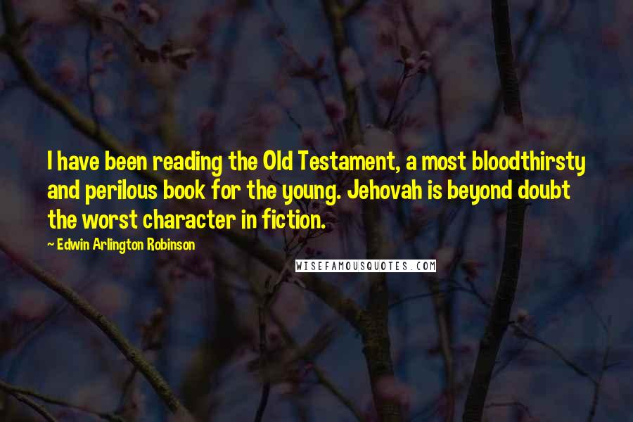 Edwin Arlington Robinson Quotes: I have been reading the Old Testament, a most bloodthirsty and perilous book for the young. Jehovah is beyond doubt the worst character in fiction.