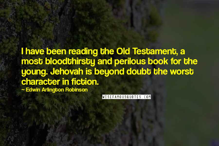 Edwin Arlington Robinson Quotes: I have been reading the Old Testament, a most bloodthirsty and perilous book for the young. Jehovah is beyond doubt the worst character in fiction.