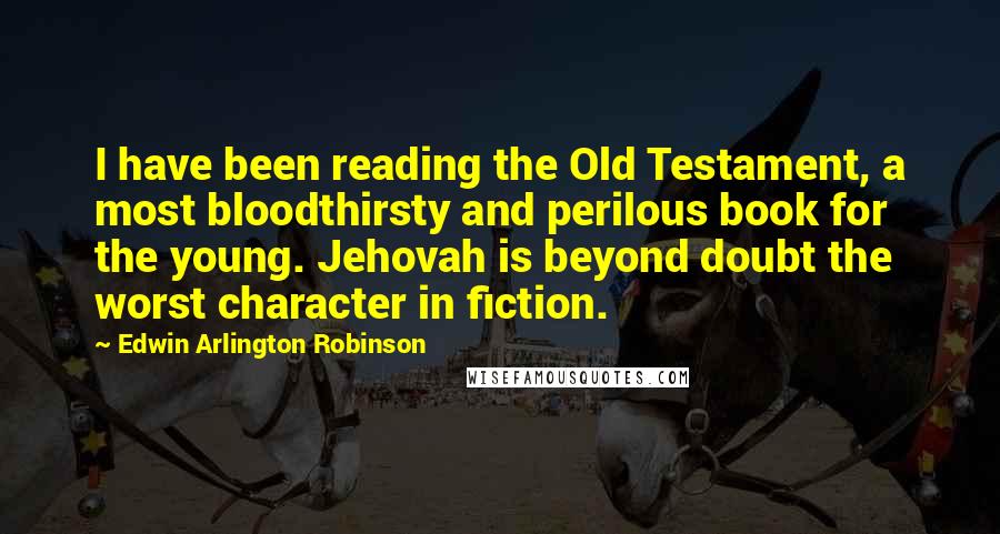 Edwin Arlington Robinson Quotes: I have been reading the Old Testament, a most bloodthirsty and perilous book for the young. Jehovah is beyond doubt the worst character in fiction.