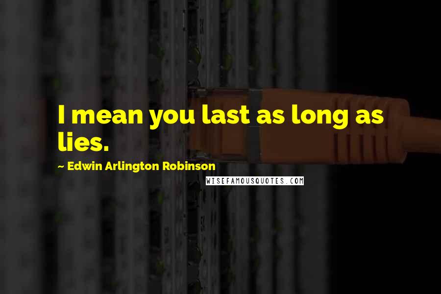 Edwin Arlington Robinson Quotes: I mean you last as long as lies.