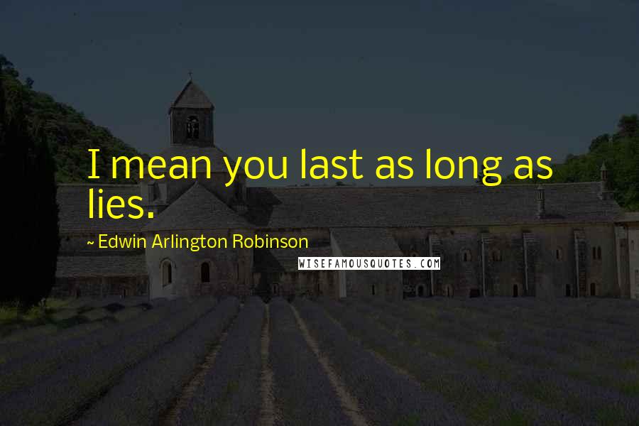 Edwin Arlington Robinson Quotes: I mean you last as long as lies.