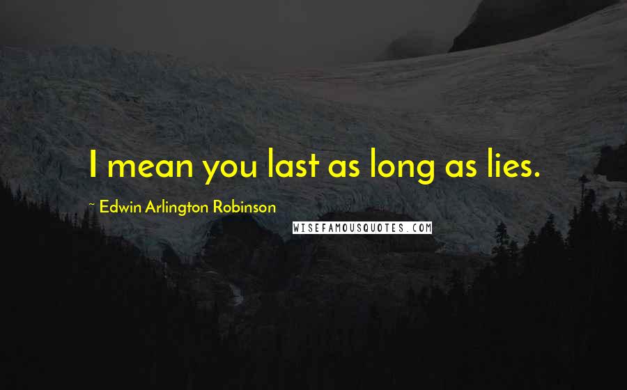 Edwin Arlington Robinson Quotes: I mean you last as long as lies.