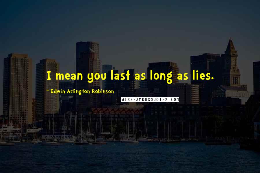 Edwin Arlington Robinson Quotes: I mean you last as long as lies.