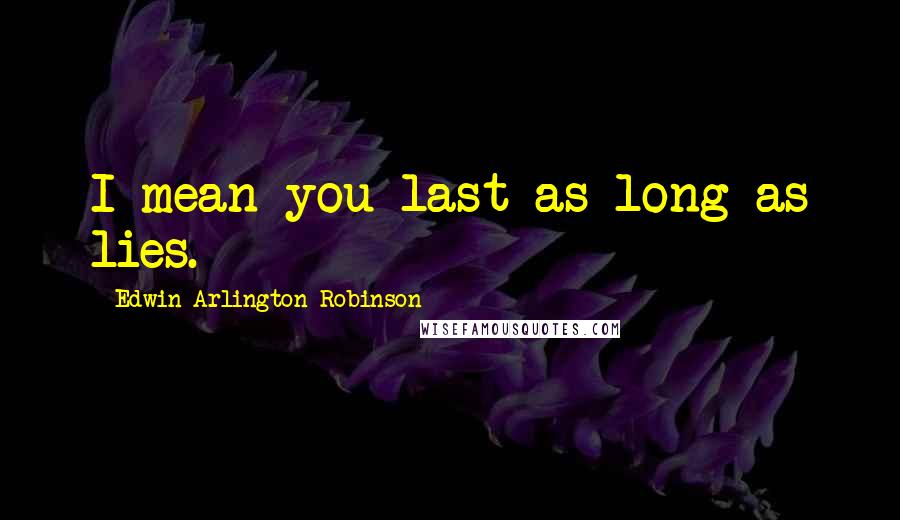 Edwin Arlington Robinson Quotes: I mean you last as long as lies.