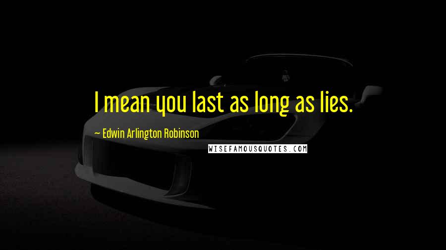 Edwin Arlington Robinson Quotes: I mean you last as long as lies.