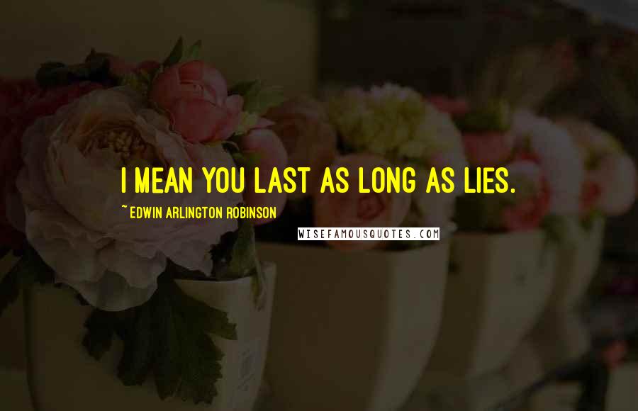 Edwin Arlington Robinson Quotes: I mean you last as long as lies.