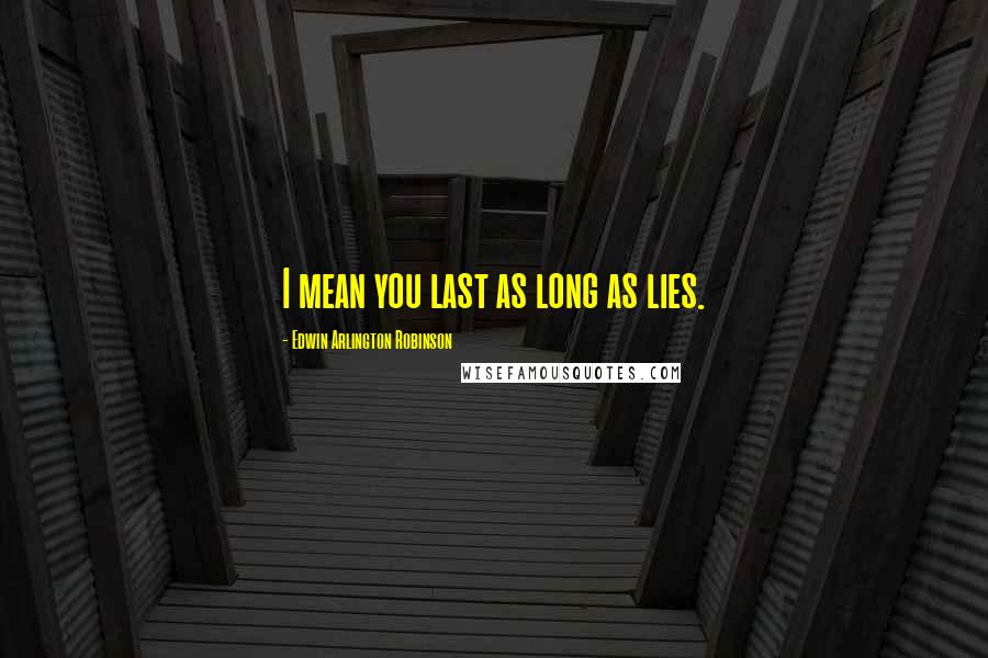 Edwin Arlington Robinson Quotes: I mean you last as long as lies.