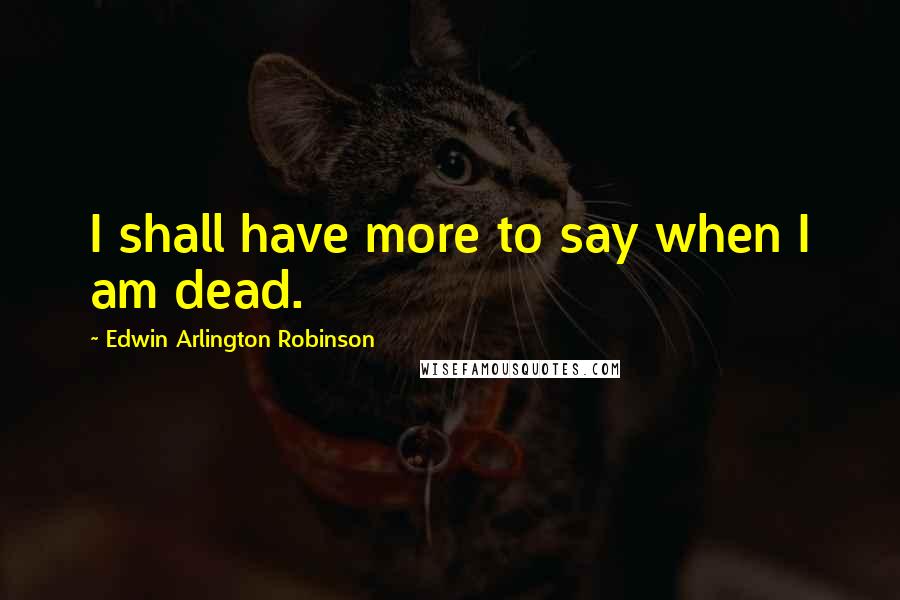 Edwin Arlington Robinson Quotes: I shall have more to say when I am dead.