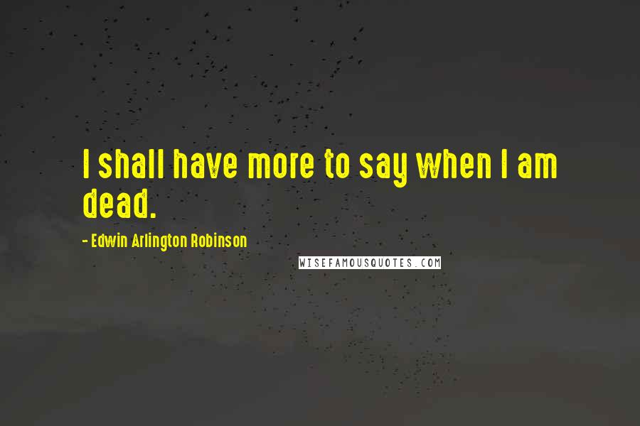 Edwin Arlington Robinson Quotes: I shall have more to say when I am dead.