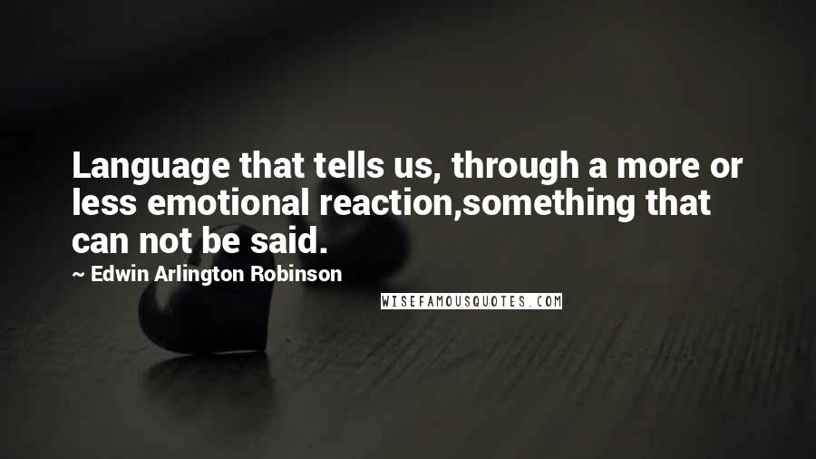 Edwin Arlington Robinson Quotes: Language that tells us, through a more or less emotional reaction,something that can not be said.