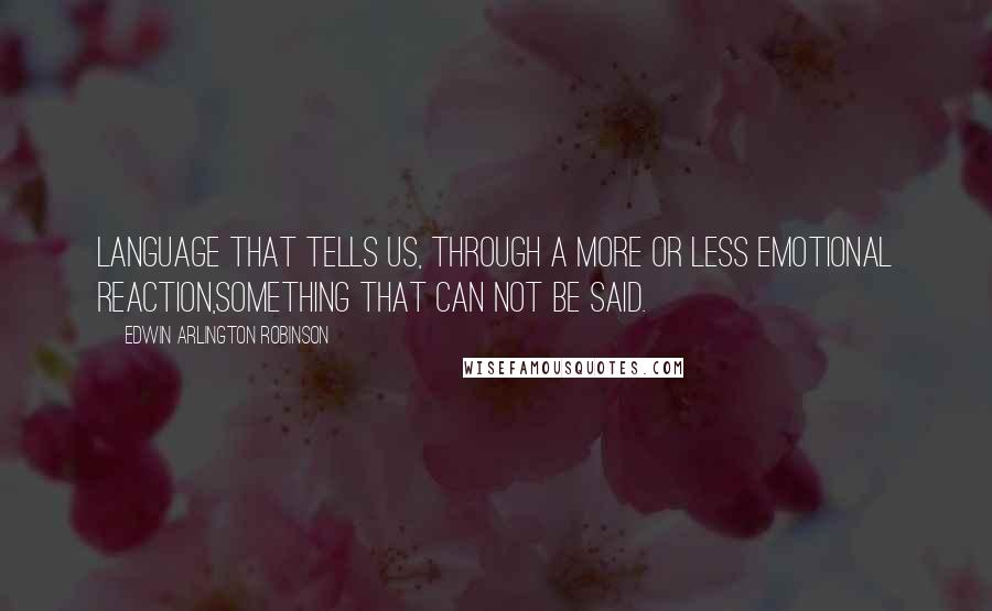 Edwin Arlington Robinson Quotes: Language that tells us, through a more or less emotional reaction,something that can not be said.