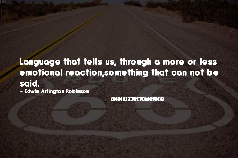 Edwin Arlington Robinson Quotes: Language that tells us, through a more or less emotional reaction,something that can not be said.