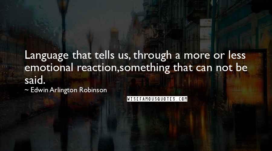 Edwin Arlington Robinson Quotes: Language that tells us, through a more or less emotional reaction,something that can not be said.
