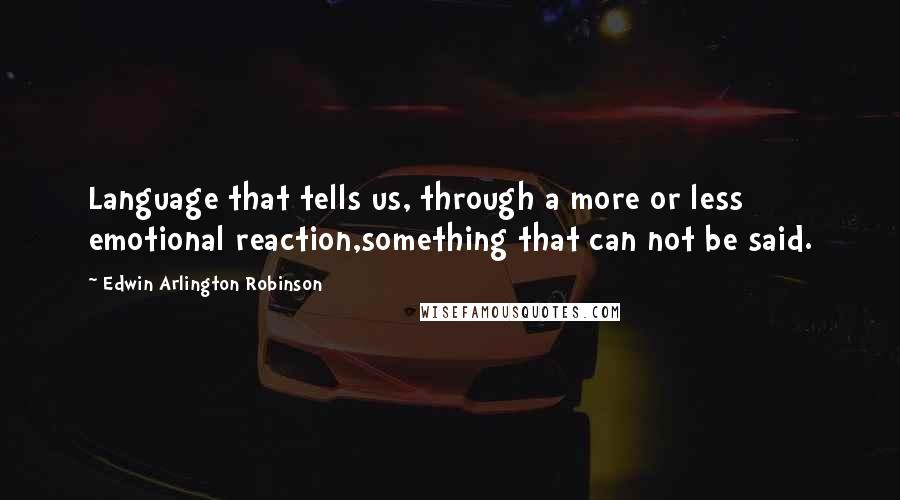 Edwin Arlington Robinson Quotes: Language that tells us, through a more or less emotional reaction,something that can not be said.