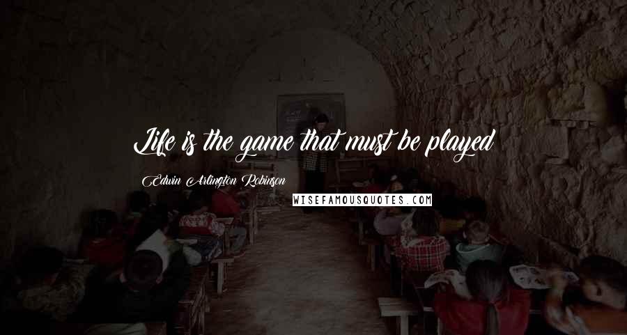 Edwin Arlington Robinson Quotes: Life is the game that must be played