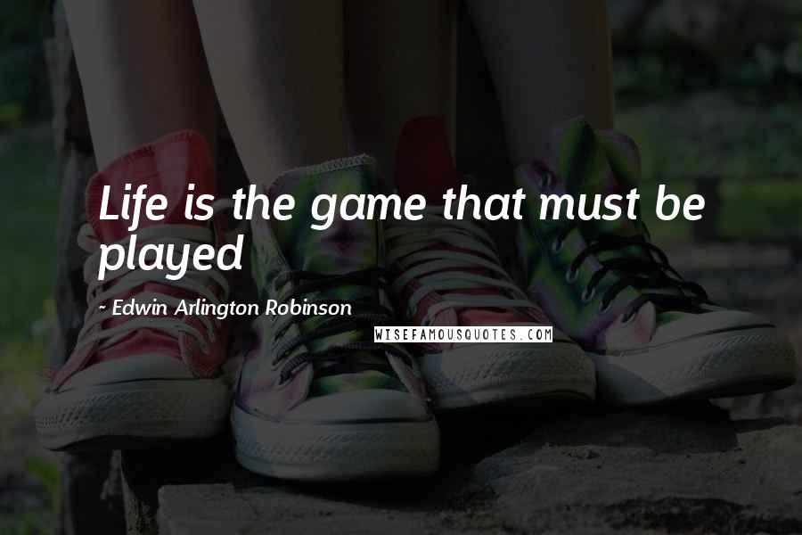 Edwin Arlington Robinson Quotes: Life is the game that must be played