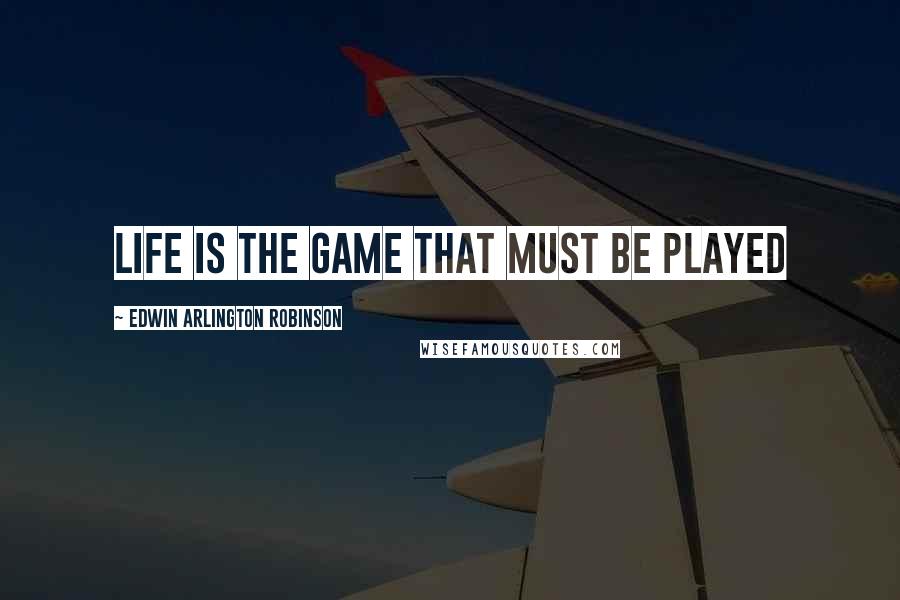 Edwin Arlington Robinson Quotes: Life is the game that must be played